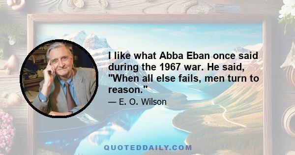 I like what Abba Eban once said during the 1967 war. He said, When all else fails, men turn to reason.