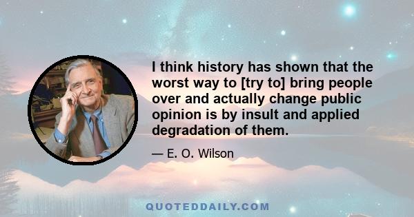 I think history has shown that the worst way to [try to] bring people over and actually change public opinion is by insult and applied degradation of them.