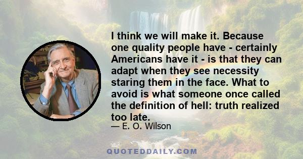 I think we will make it. Because one quality people have - certainly Americans have it - is that they can adapt when they see necessity staring them in the face. What to avoid is what someone once called the definition