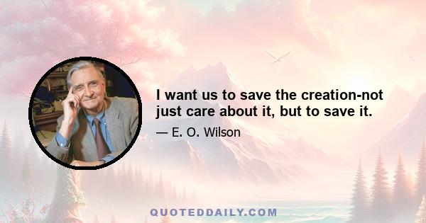 I want us to save the creation-not just care about it, but to save it.