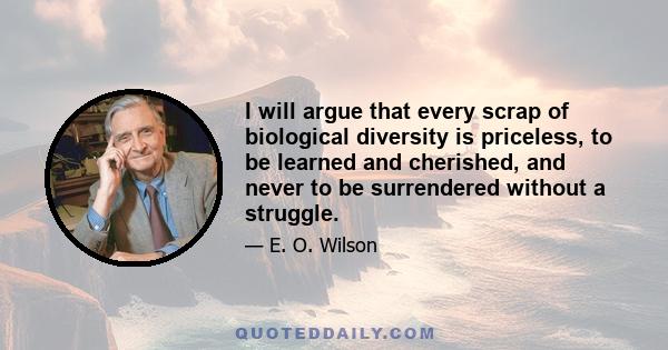 I will argue that every scrap of biological diversity is priceless, to be learned and cherished, and never to be surrendered without a struggle.