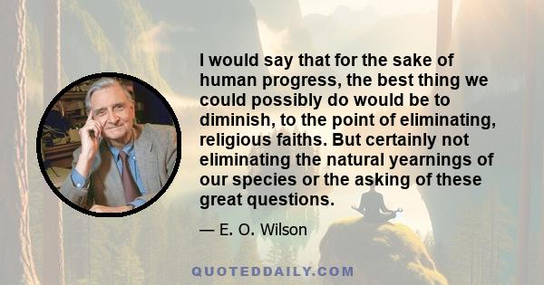 I would say that for the sake of human progress, the best thing we could possibly do would be to diminish, to the point of eliminating, religious faiths. But certainly not eliminating the natural yearnings of our