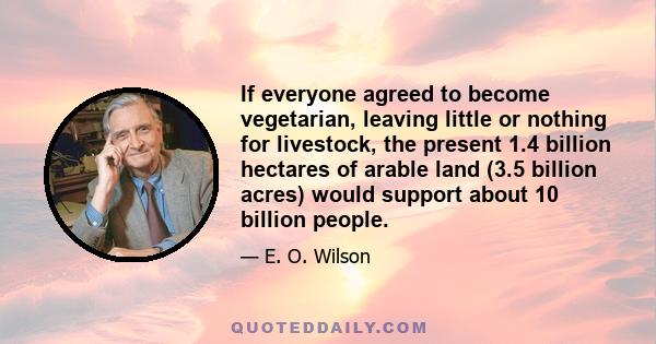 If everyone agreed to become vegetarian, leaving little or nothing for livestock, the present 1.4 billion hectares of arable land (3.5 billion acres) would support about 10 billion people.