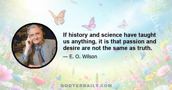 If history and science have taught us anything, it is that passion and desire are not the same as truth.