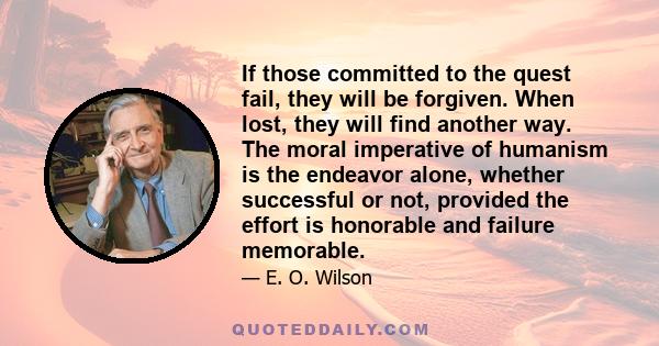 If those committed to the quest fail, they will be forgiven. When lost, they will find another way. The moral imperative of humanism is the endeavor alone, whether successful or not, provided the effort is honorable and 