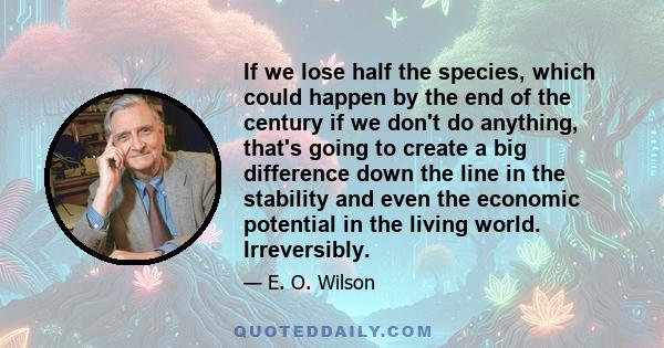 If we lose half the species, which could happen by the end of the century if we don't do anything, that's going to create a big difference down the line in the stability and even the economic potential in the living