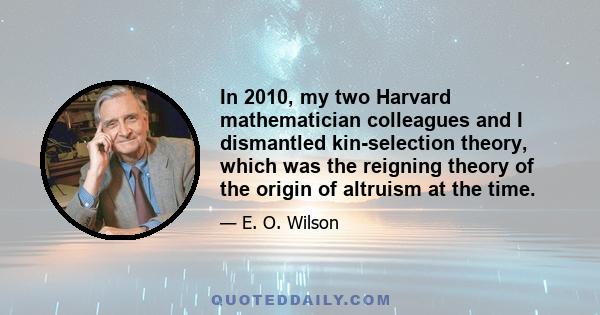 In 2010, my two Harvard mathematician colleagues and I dismantled kin-selection theory, which was the reigning theory of the origin of altruism at the time.