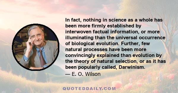 In fact, nothing in science as a whole has been more firmly established by interwoven factual information, or more illuminating than the universal occurrence of biological evolution. Further, few natural processes have