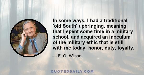 In some ways, I had a traditional 'old South' upbringing, meaning that I spent some time in a military school, and acquired an inoculum of the military ethic that is still with me today: honor, duty, loyalty.