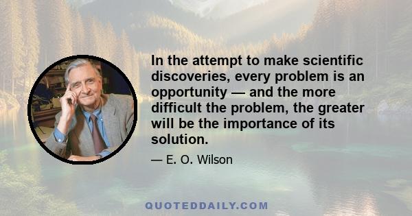 In the attempt to make scientific discoveries, every problem is an opportunity — and the more difficult the problem, the greater will be the importance of its solution.