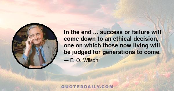 In the end ... success or failure will come down to an ethical decision, one on which those now living will be judged for generations to come.