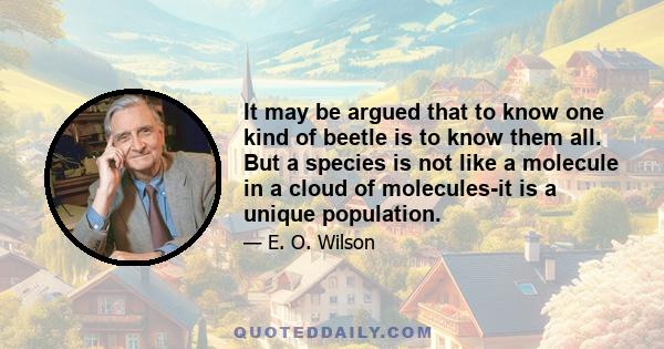 It may be argued that to know one kind of beetle is to know them all. But a species is not like a molecule in a cloud of molecules-it is a unique population.