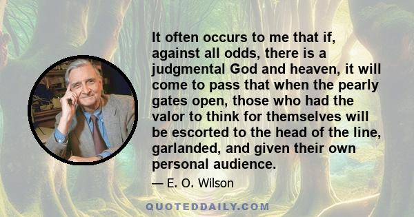 It often occurs to me that if, against all odds, there is a judgmental God and heaven, it will come to pass that when the pearly gates open, those who had the valor to think for themselves will be escorted to the head