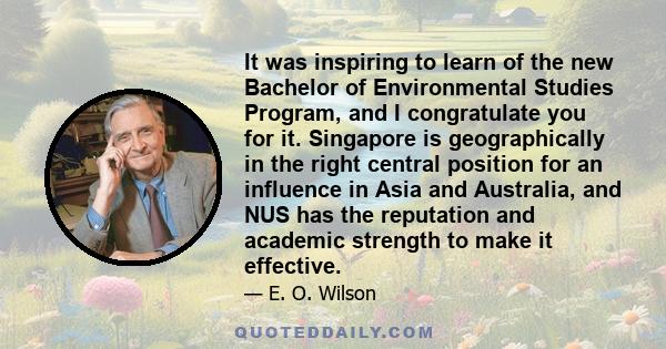 It was inspiring to learn of the new Bachelor of Environmental Studies Program, and I congratulate you for it. Singapore is geographically in the right central position for an influence in Asia and Australia, and NUS