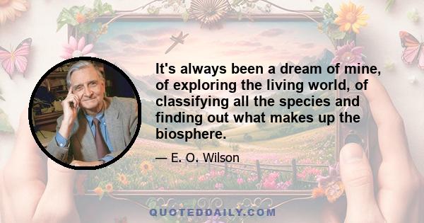 It's always been a dream of mine, of exploring the living world, of classifying all the species and finding out what makes up the biosphere.