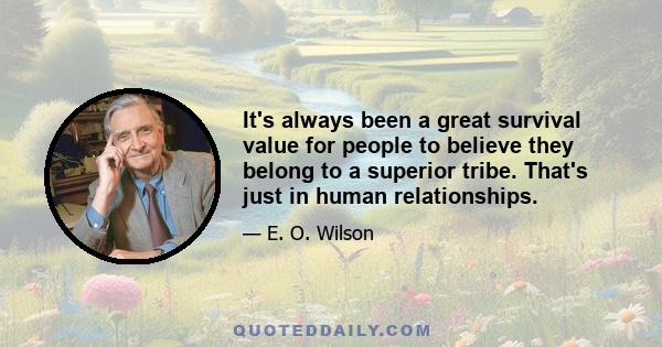 It's always been a great survival value for people to believe they belong to a superior tribe. That's just in human relationships.