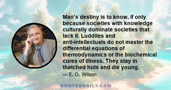 Man's destiny is to know, if only because societies with knowledge culturally dominate societies that lack it. Luddites and anti-intellectuals do not master the differential equations of thermodynamics or the