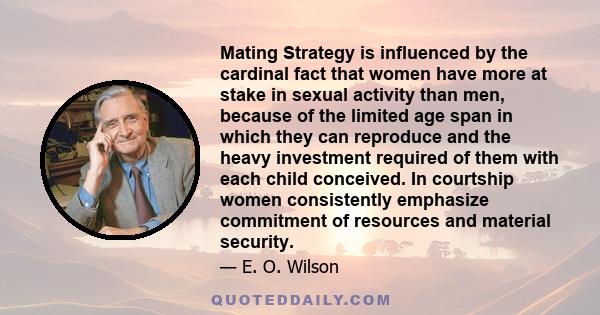 Mating Strategy is influenced by the cardinal fact that women have more at stake in sexual activity than men, because of the limited age span in which they can reproduce and the heavy investment required of them with