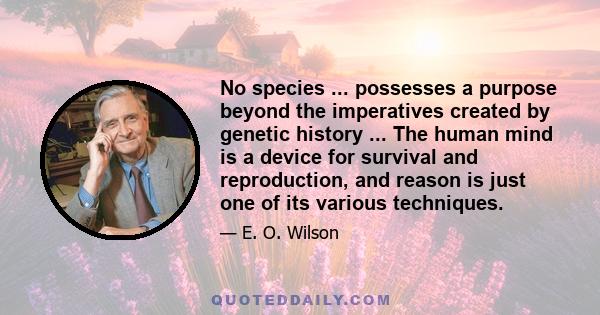 No species ... possesses a purpose beyond the imperatives created by genetic history ... The human mind is a device for survival and reproduction, and reason is just one of its various techniques.