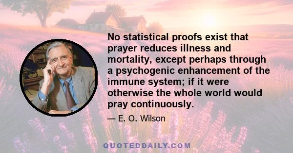 No statistical proofs exist that prayer reduces illness and mortality, except perhaps through a psychogenic enhancement of the immune system; if it were otherwise the whole world would pray continuously.