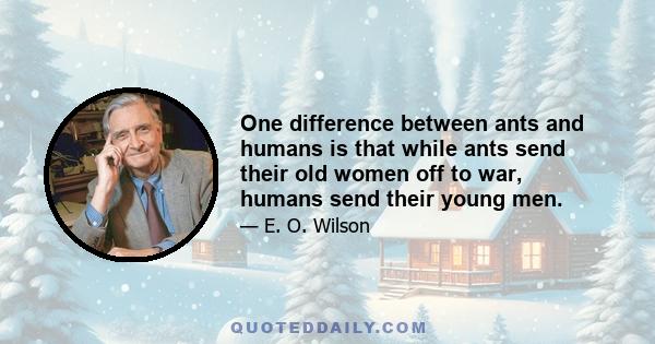 One difference between ants and humans is that while ants send their old women off to war, humans send their young men.