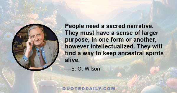 People need a sacred narrative. They must have a sense of larger purpose, in one form or another, however intellectualized. They will find a way to keep ancestral spirits alive.