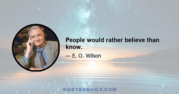 People would rather believe than know.