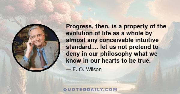 Progress, then, is a property of the evolution of life as a whole by almost any conceivable intuitive standard.... let us not pretend to deny in our philosophy what we know in our hearts to be true.