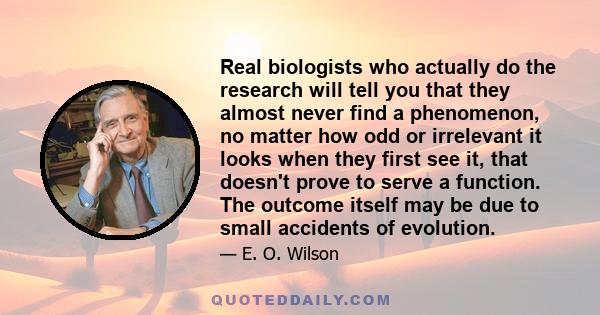 Real biologists who actually do the research will tell you that they almost never find a phenomenon, no matter how odd or irrelevant it looks when they first see it, that doesn't prove to serve a function. The outcome