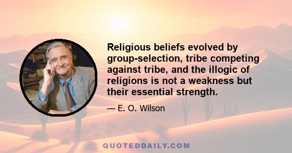 Religious beliefs evolved by group-selection, tribe competing against tribe, and the illogic of religions is not a weakness but their essential strength.