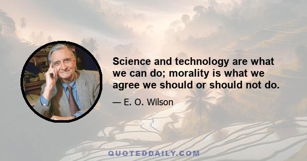 Science and technology are what we can do; morality is what we agree we should or should not do.