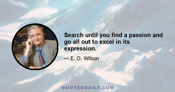 Search until you find a passion and go all out to excel in its expression.