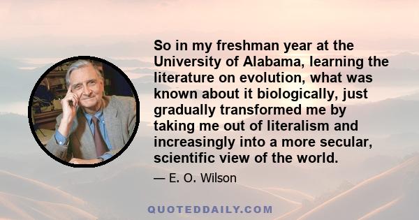 So in my freshman year at the University of Alabama, learning the literature on evolution, what was known about it biologically, just gradually transformed me by taking me out of literalism and increasingly into a more