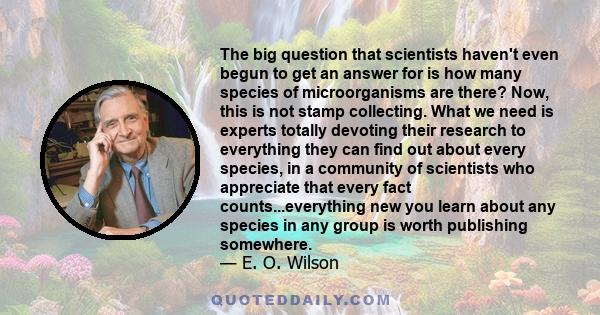 The big question that scientists haven't even begun to get an answer for is how many species of microorganisms are there? Now, this is not stamp collecting. What we need is experts totally devoting their research to