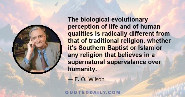 The biological evolutionary perception of life and of human qualities is radically different from that of traditional religion, whether it's Southern Baptist or Islam or any religion that believes in a supernatural