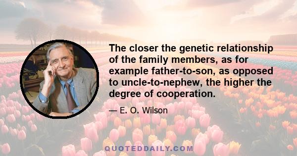 The closer the genetic relationship of the family members, as for example father-to-son, as opposed to uncle-to-nephew, the higher the degree of cooperation.