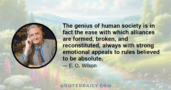 The genius of human society is in fact the ease with which alliances are formed, broken, and reconstituted, always with strong emotional appeals to rules believed to be absolute.