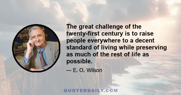 The great challenge of the twenty-first century is to raise people everywhere to a decent standard of living while preserving as much of the rest of life as possible.