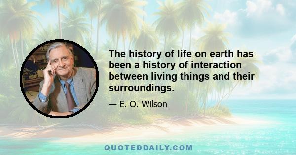 The history of life on earth has been a history of interaction between living things and their surroundings.