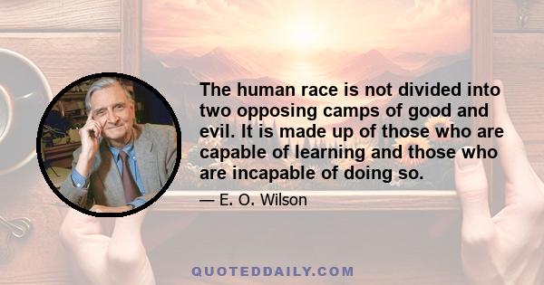 The human race is not divided into two opposing camps of good and evil. It is made up of those who are capable of learning and those who are incapable of doing so.