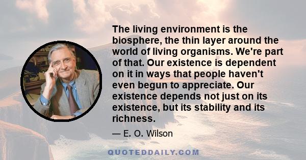 The living environment is the biosphere, the thin layer around the world of living organisms. We're part of that. Our existence is dependent on it in ways that people haven't even begun to appreciate. Our existence