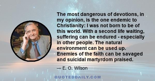 The most dangerous of devotions, in my opinion, is the one endemic to Christianity: I was not born to be of this world. With a second life waiting, suffering can be endured - especially in other people. The natural