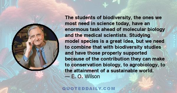 The students of biodiversity, the ones we most need in science today, have an enormous task ahead of molecular biology and the medical scientists. Studying model species is a great idea, but we need to combine that with 