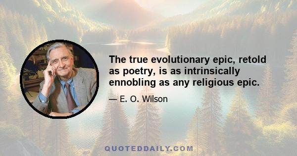 The true evolutionary epic, retold as poetry, is as intrinsically ennobling as any religious epic.