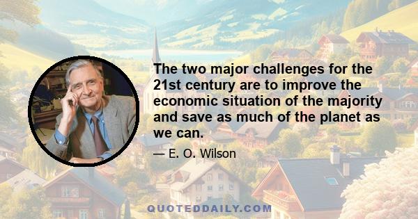 The two major challenges for the 21st century are to improve the economic situation of the majority and save as much of the planet as we can.