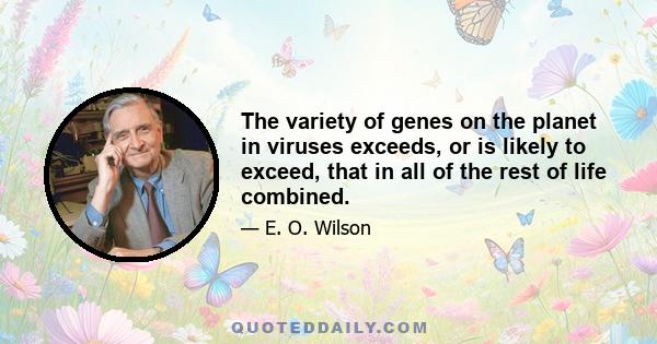 The variety of genes on the planet in viruses exceeds, or is likely to exceed, that in all of the rest of life combined.