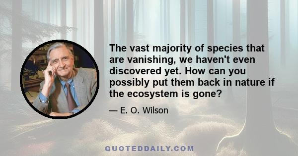 The vast majority of species that are vanishing, we haven't even discovered yet. How can you possibly put them back in nature if the ecosystem is gone?