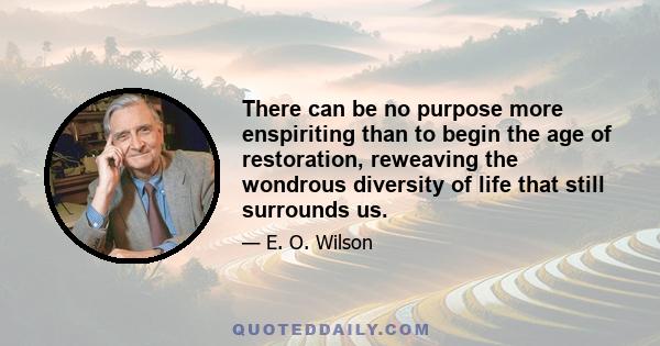 There can be no purpose more enspiriting than to begin the age of restoration, reweaving the wondrous diversity of life that still surrounds us.