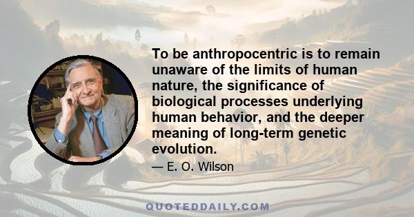 To be anthropocentric is to remain unaware of the limits of human nature, the significance of biological processes underlying human behavior, and the deeper meaning of long-term genetic evolution.