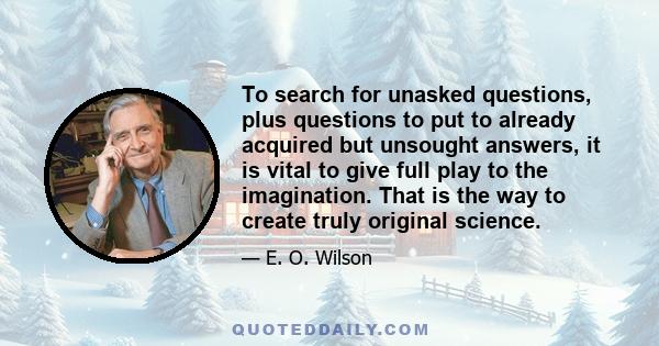 To search for unasked questions, plus questions to put to already acquired but unsought answers, it is vital to give full play to the imagination. That is the way to create truly original science.